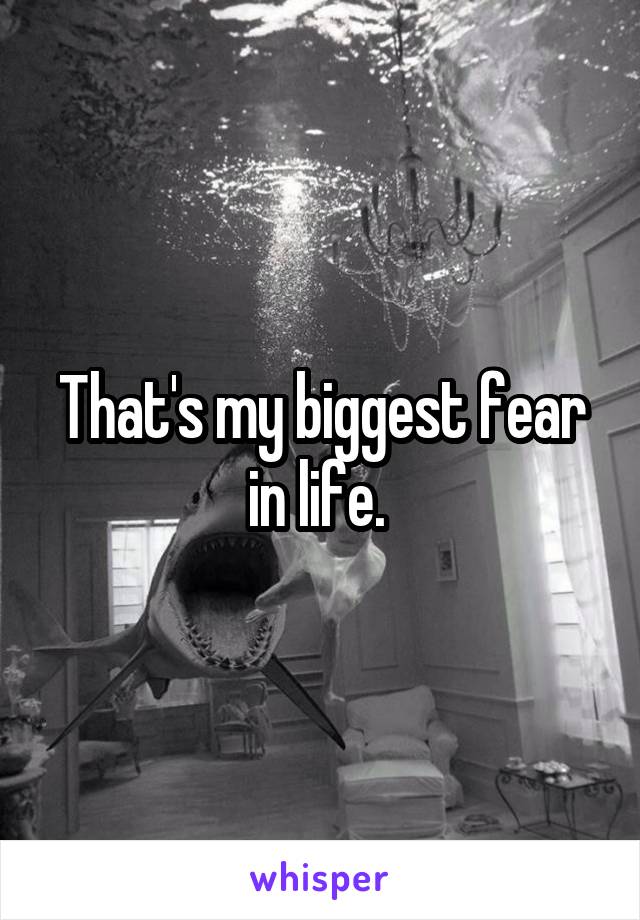 That's my biggest fear in life. 