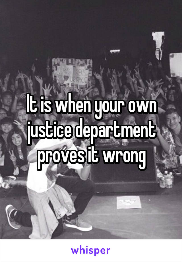 It is when your own justice department proves it wrong