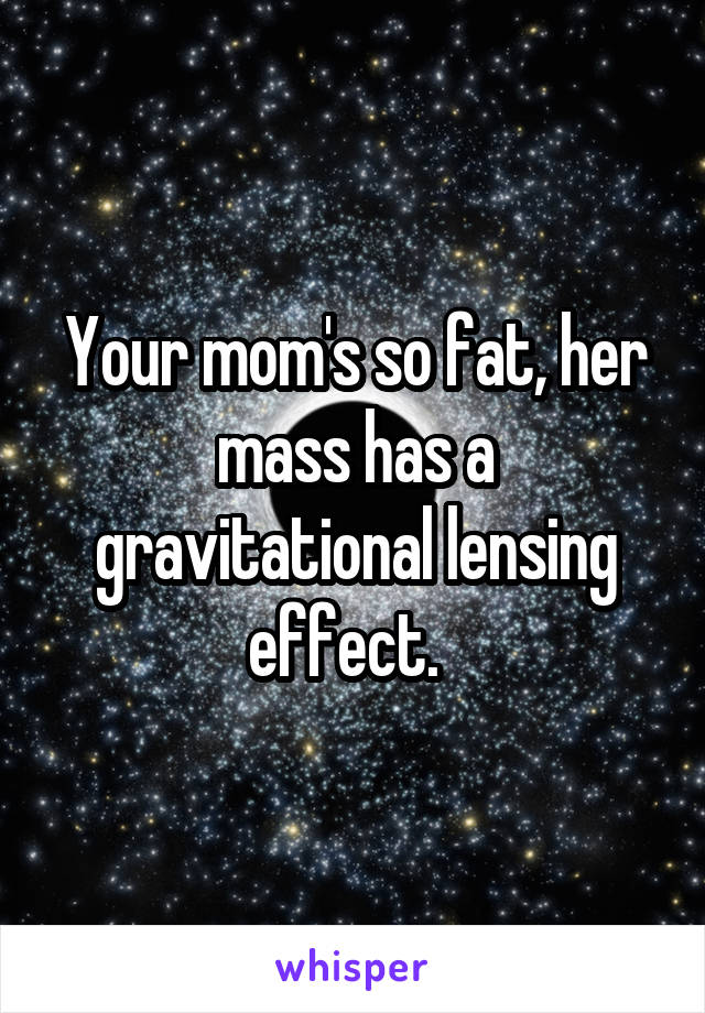 Your mom's so fat, her mass has a gravitational lensing effect.  