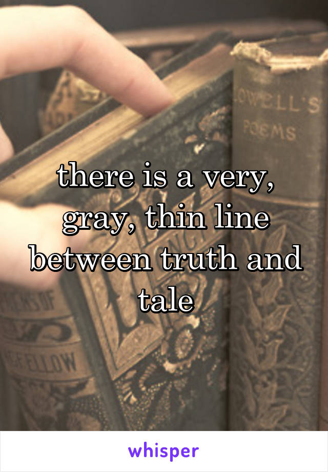 there is a very, gray, thin line between truth and tale