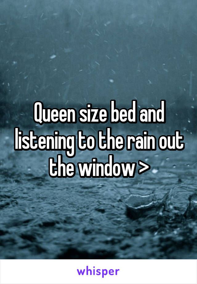 Queen size bed and listening to the rain out the window >