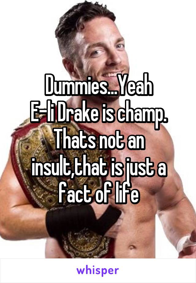 Dummies...Yeah
E-li Drake is champ.
Thats not an insult,that is just a fact of life
