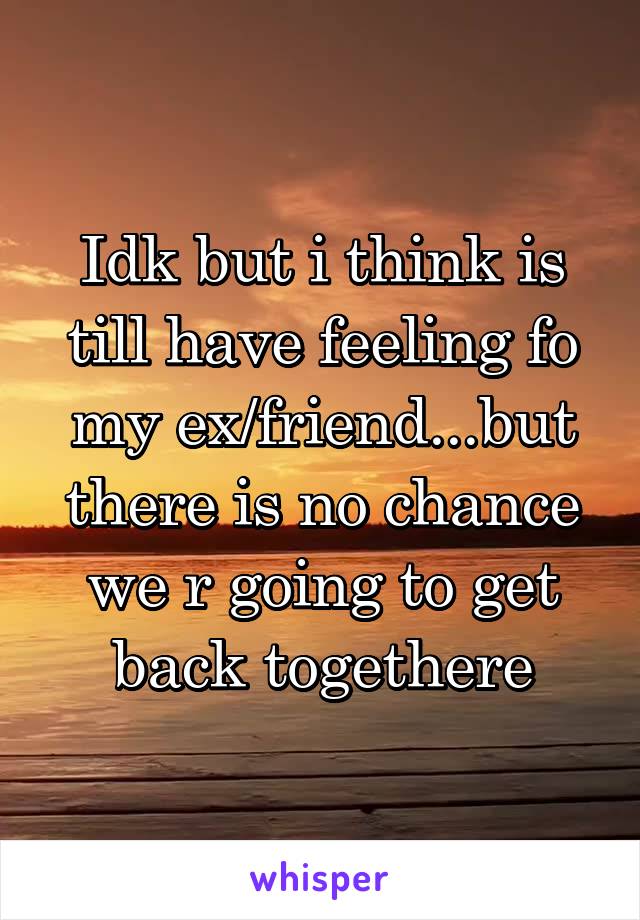 Idk but i think is till have feeling fo my ex/friend...but there is no chance we r going to get back togethere