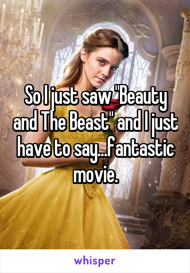 So I just saw "Beauty and The Beast" and I just have to say...fantastic movie.