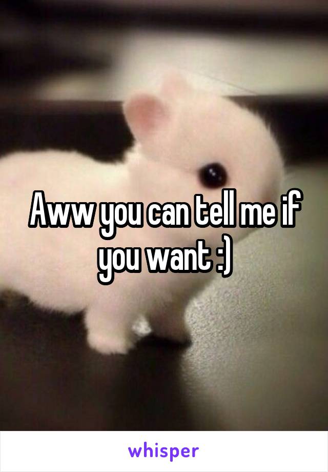Aww you can tell me if you want :)