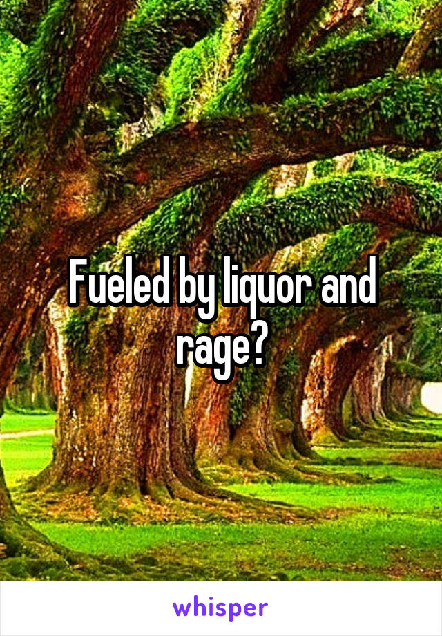 Fueled by liquor and rage?