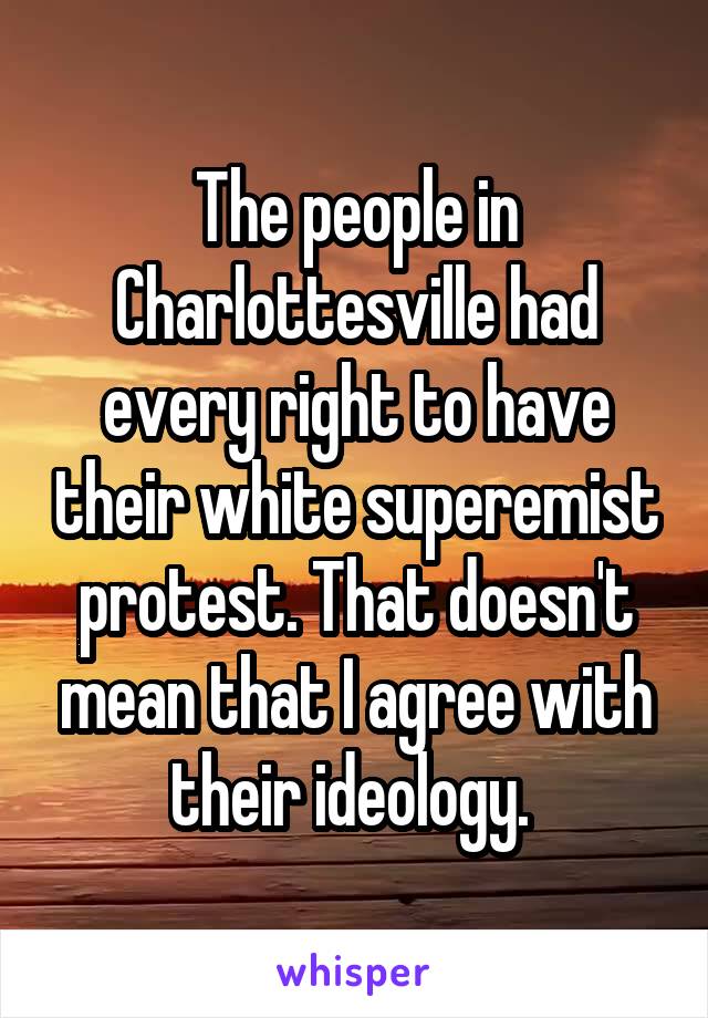 The people in Charlottesville had every right to have their white superemist protest. That doesn't mean that I agree with their ideology. 