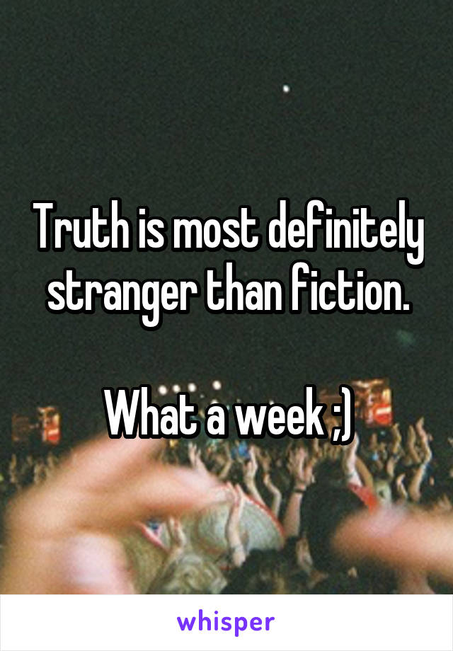 Truth is most definitely stranger than fiction.

What a week ;)