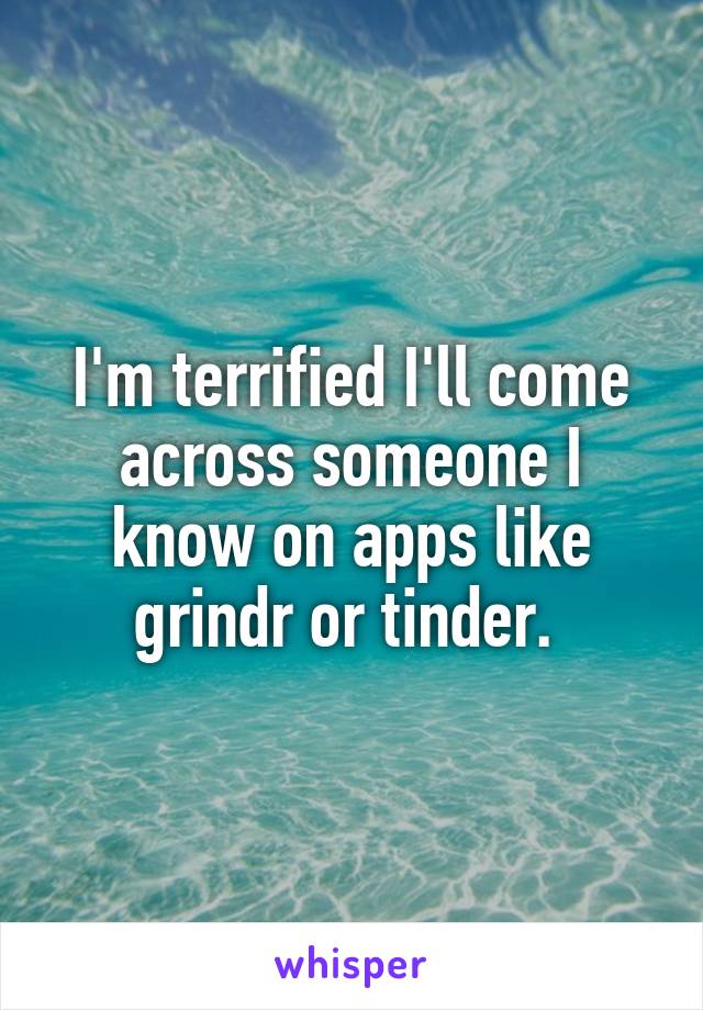 I'm terrified I'll come across someone I know on apps like grindr or tinder. 