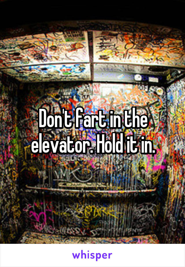 Don't fart in the elevator. Hold it in.