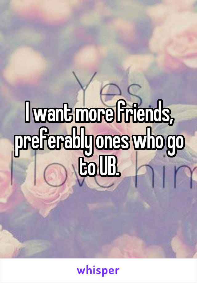 I want more friends, preferably ones who go to UB.