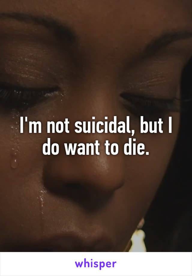 I'm not suicidal, but I do want to die.