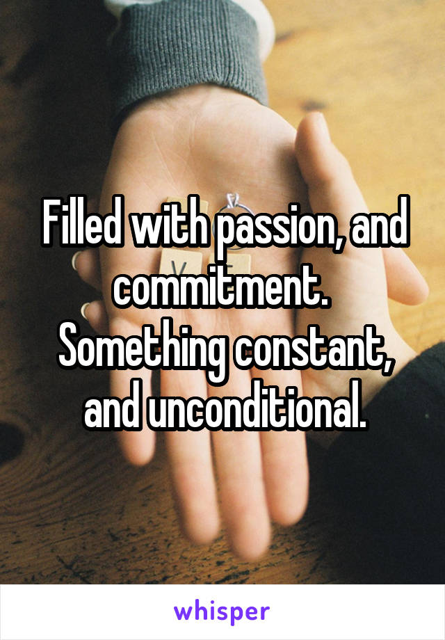 Filled with passion, and commitment.  Something constant, and unconditional.
