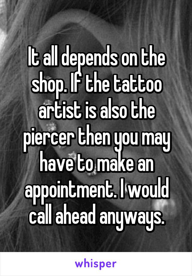 It all depends on the shop. If the tattoo artist is also the piercer then you may have to make an appointment. I would call ahead anyways.