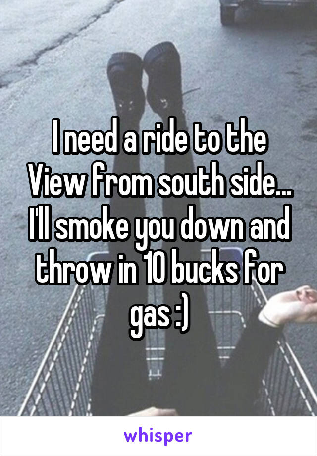 I need a ride to the View from south side... I'll smoke you down and throw in 10 bucks for gas :)