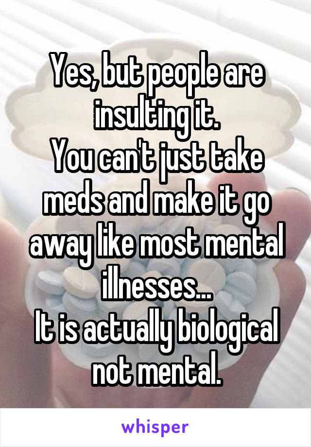 Yes, but people are insulting it.
You can't just take meds and make it go away like most mental illnesses...
It is actually biological not mental.