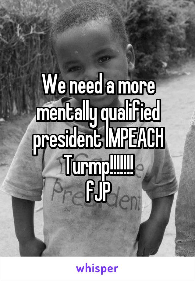 We need a more mentally qualified president IMPEACH Turmp!!!!!!!
fJP