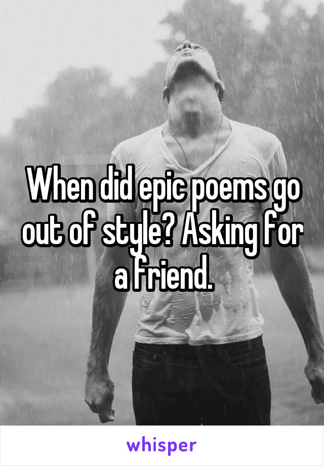 When did epic poems go out of style? Asking for a friend.