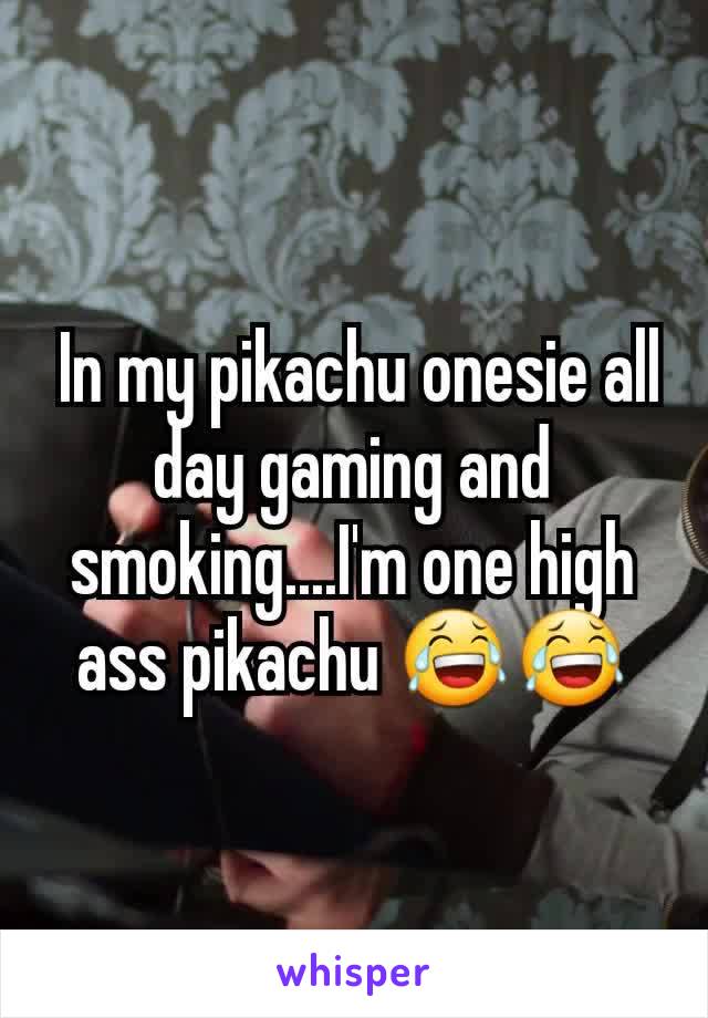  In my pikachu onesie all day gaming and smoking....I'm one high ass pikachu 😂😂