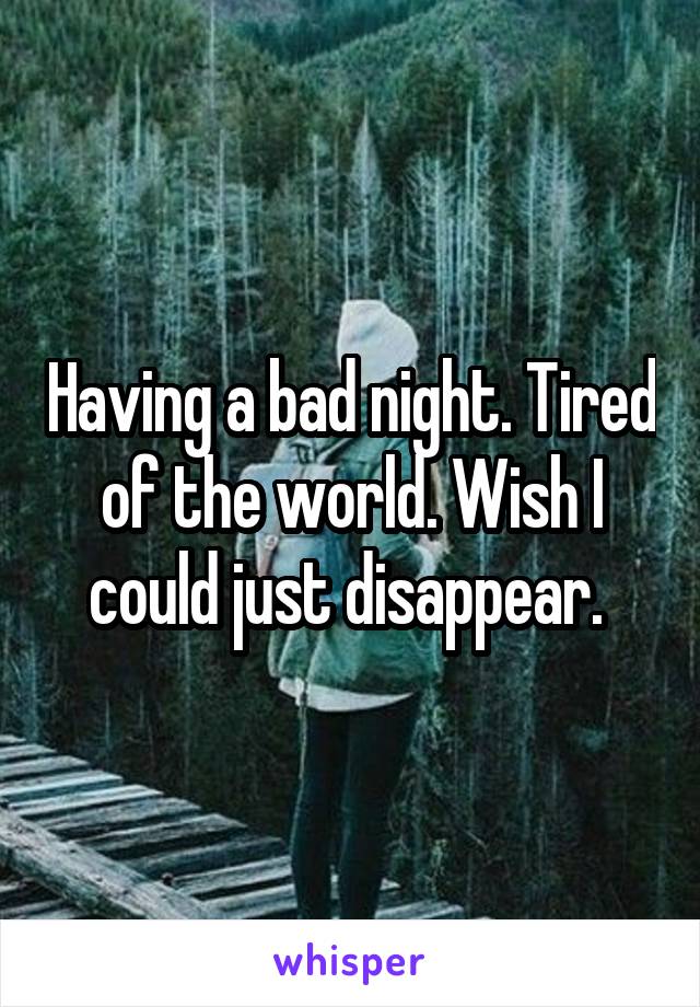 Having a bad night. Tired of the world. Wish I could just disappear. 