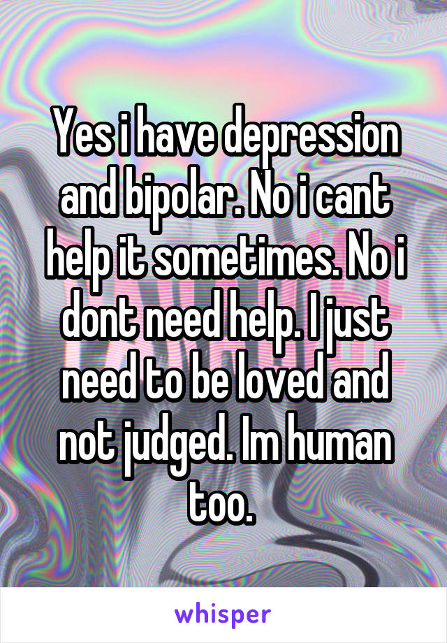 Yes i have depression and bipolar. No i cant help it sometimes. No i dont need help. I just need to be loved and not judged. Im human too. 