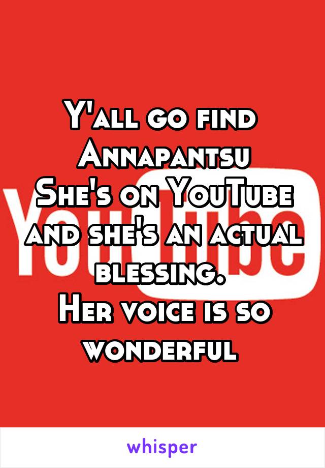 Y'all go find 
Annapantsu
She's on YouTube and she's an actual blessing. 
Her voice is so wonderful 