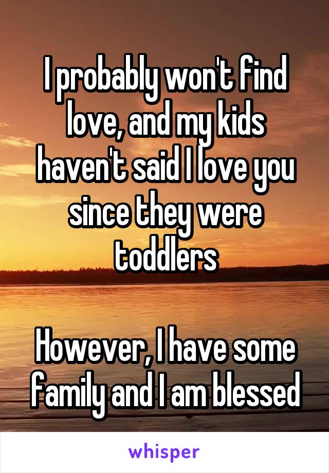 I probably won't find love, and my kids haven't said I love you since they were toddlers

However, I have some family and I am blessed