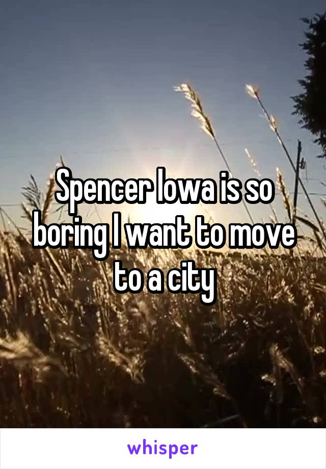 Spencer Iowa is so boring I want to move to a city