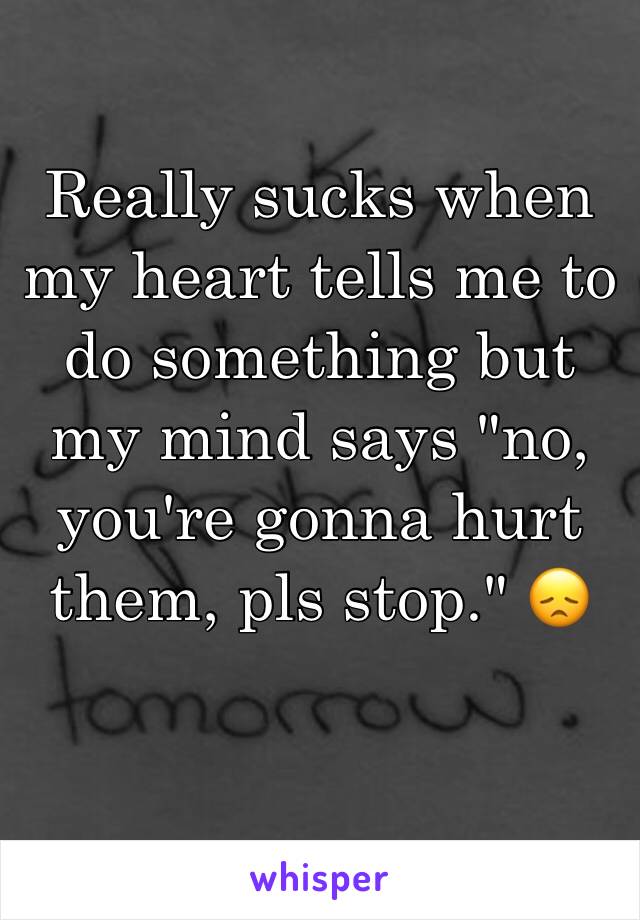 Really sucks when my heart tells me to do something but my mind says "no, you're gonna hurt them, pls stop." 😞