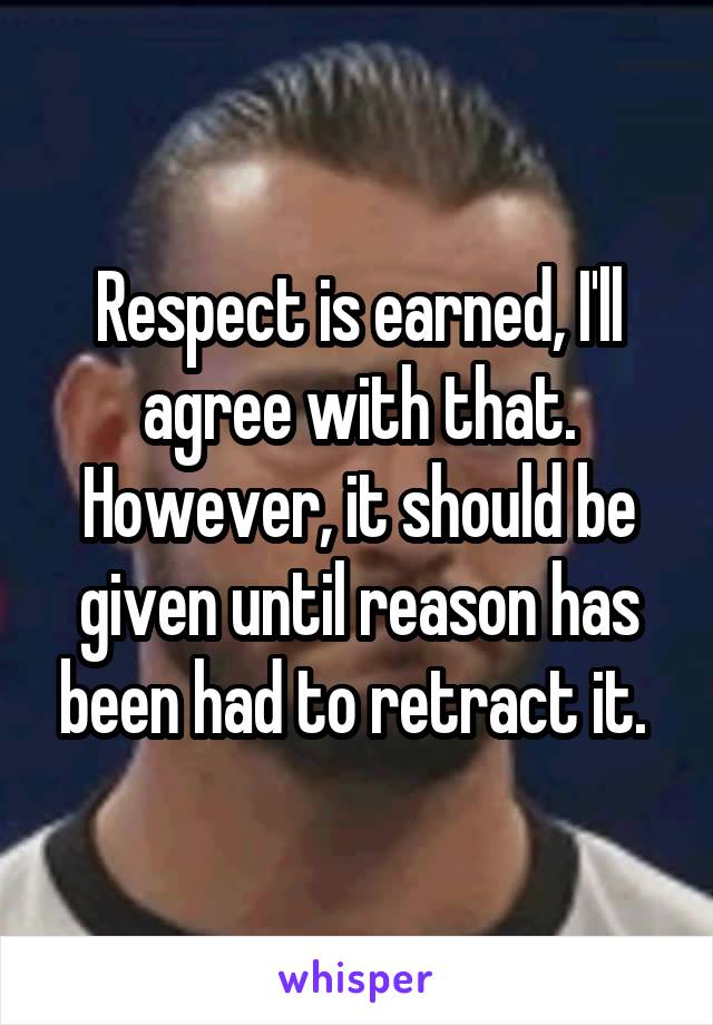 Respect is earned, I'll agree with that. However, it should be given until reason has been had to retract it. 