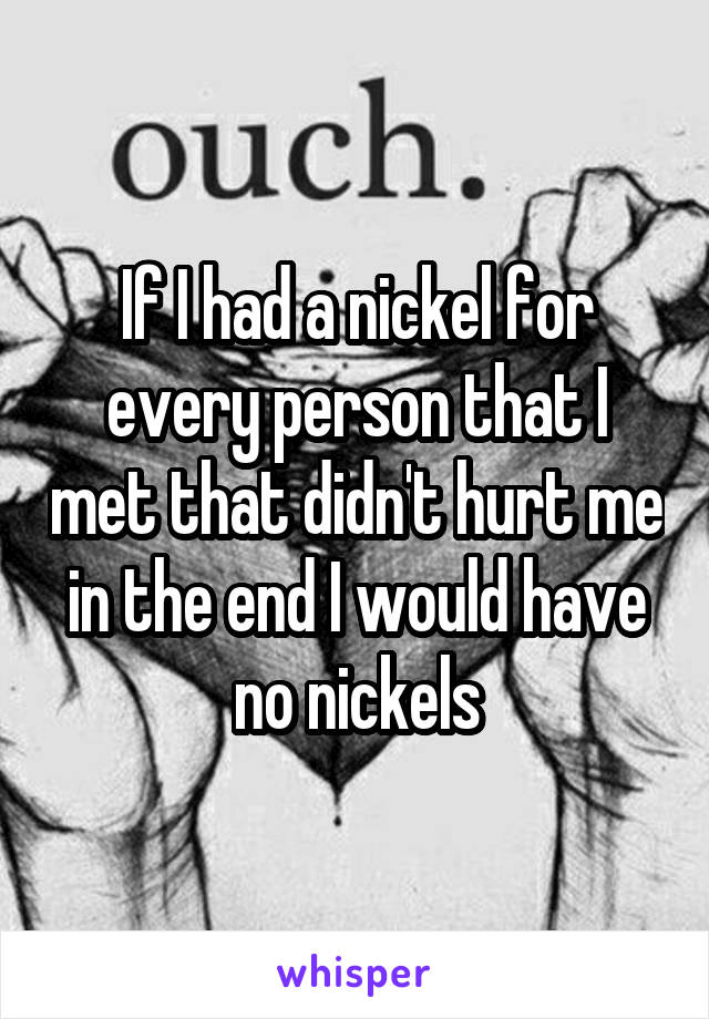 If I had a nickel for every person that I met that didn't hurt me in the end I would have no nickels