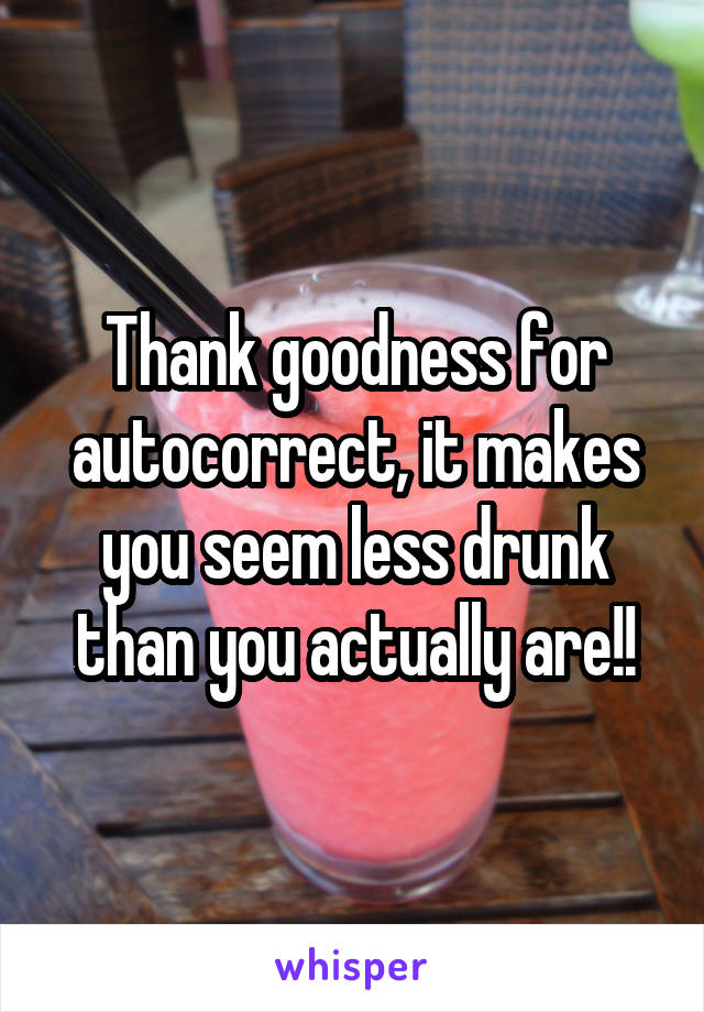 Thank goodness for autocorrect, it makes you seem less drunk than you actually are!!