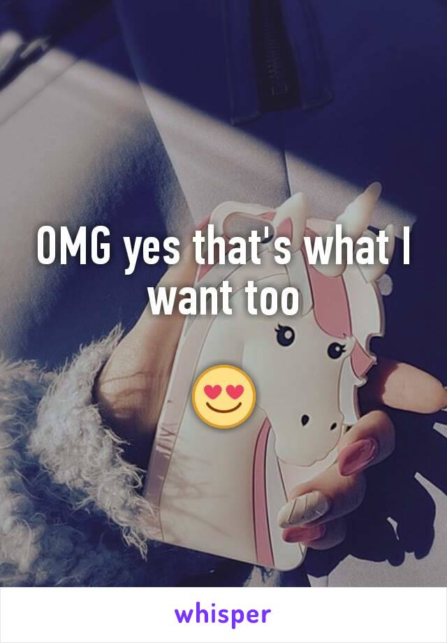 OMG yes that's what I want too

😍