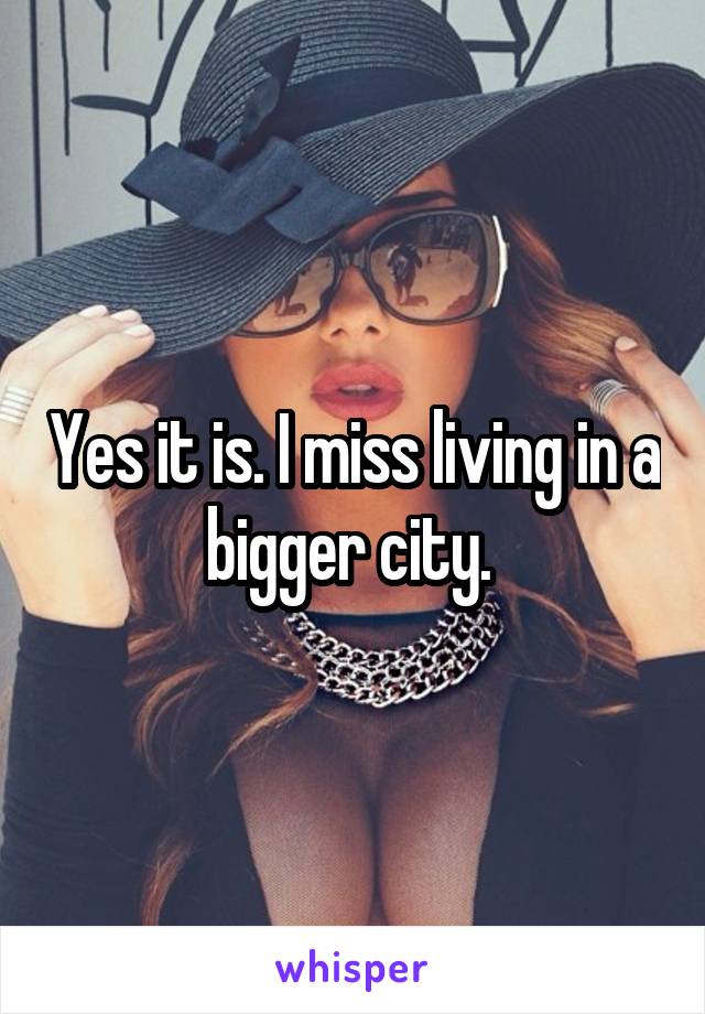 Yes it is. I miss living in a bigger city. 