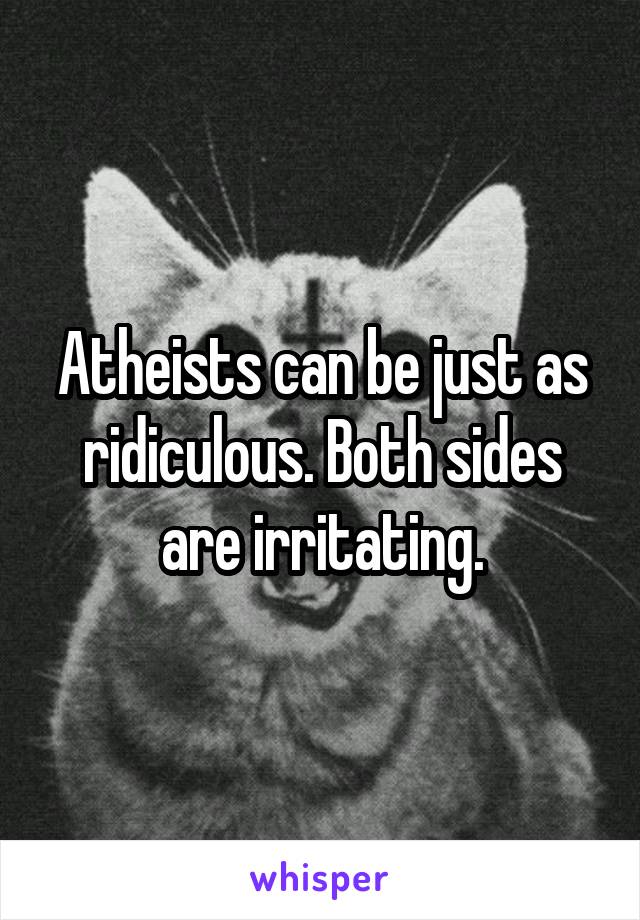 Atheists can be just as ridiculous. Both sides are irritating.