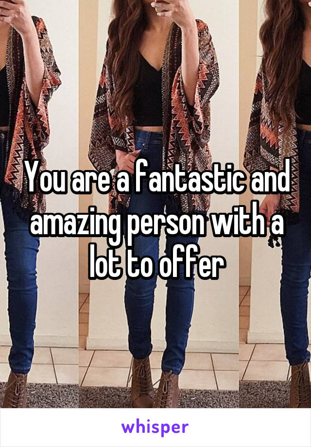 You are a fantastic and amazing person with a lot to offer