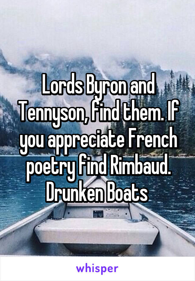 Lords Byron and Tennyson, find them. If you appreciate French poetry find Rimbaud. Drunken Boats 