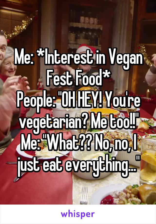 Me: *Interest in Vegan Fest Food*
People: "OH HEY! You're vegetarian? Me too!!"
Me: "What?? No, no, I just eat everything..."
