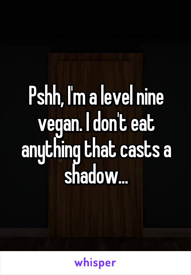 Pshh, I'm a level nine vegan. I don't eat anything that casts a shadow...
