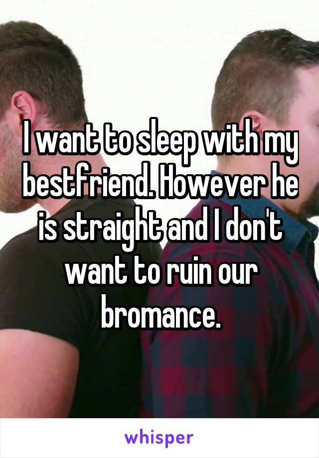 I want to sleep with my bestfriend. However he is straight and I don't want to ruin our bromance.