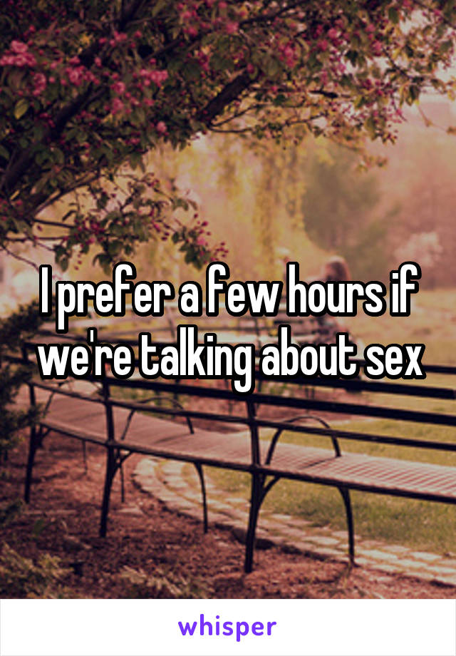I prefer a few hours if we're talking about sex
