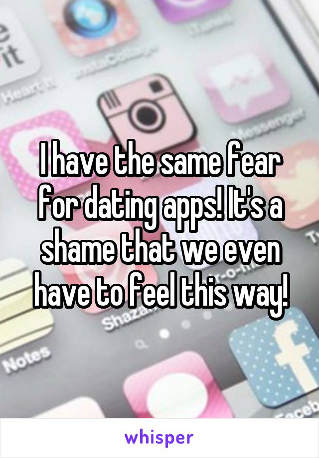 I have the same fear for dating apps! It's a shame that we even have to feel this way!