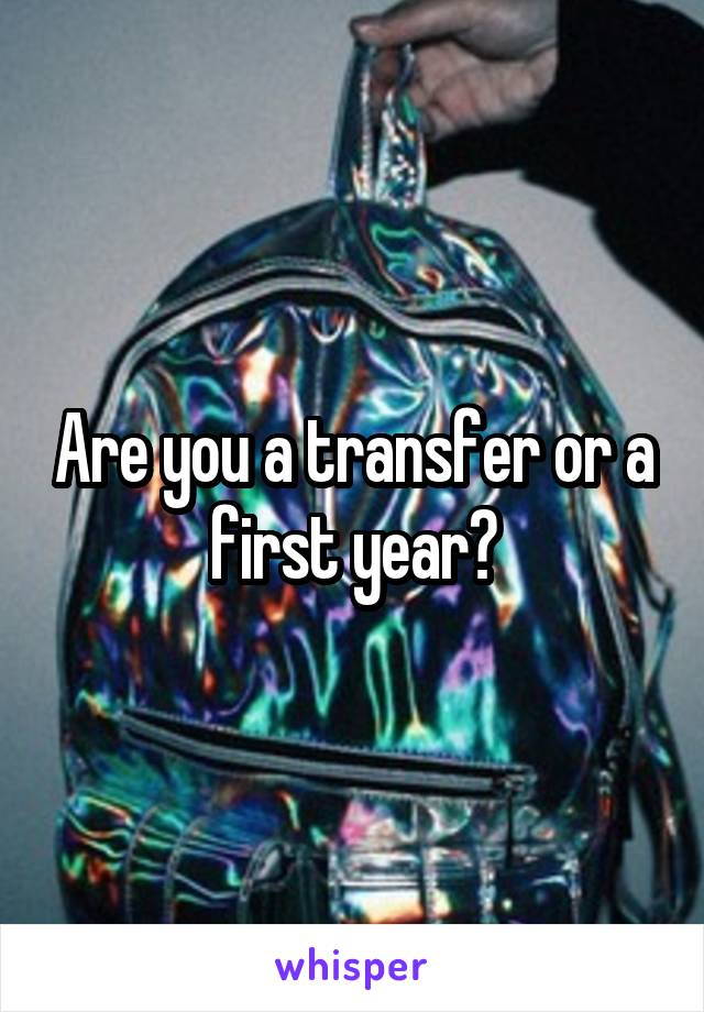 Are you a transfer or a first year?