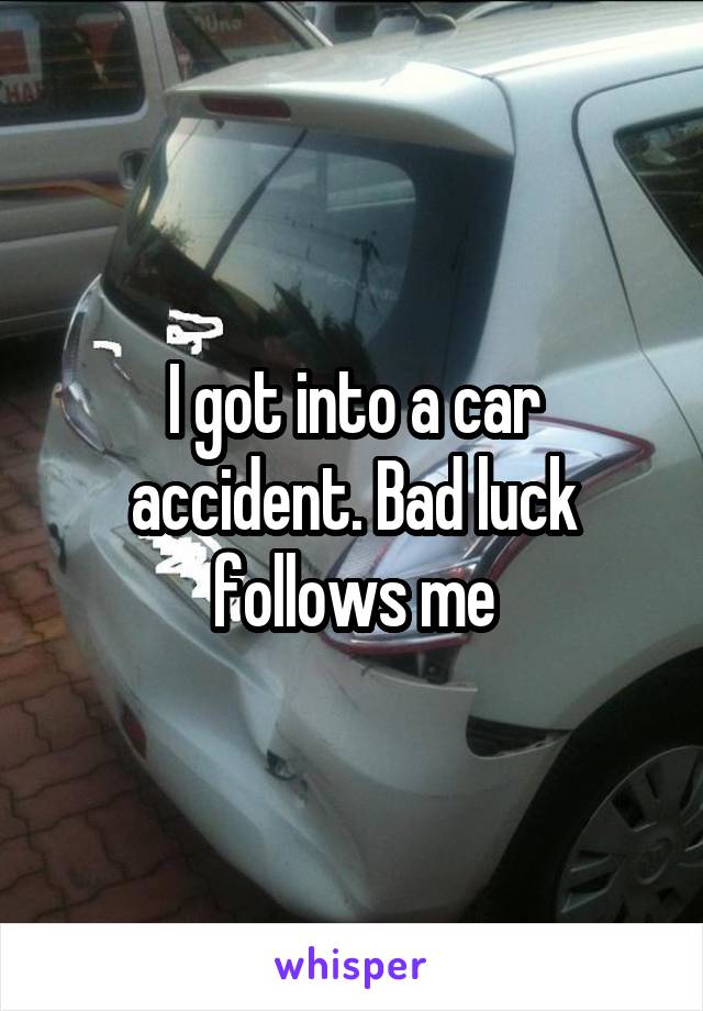 I got into a car accident. Bad luck follows me