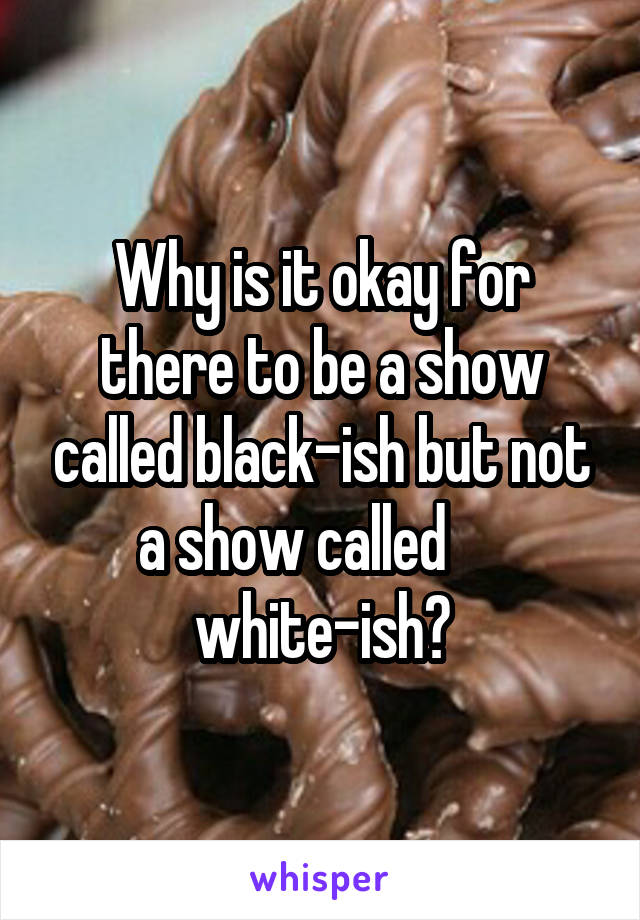 Why is it okay for there to be a show called black-ish but not a show called      white-ish?