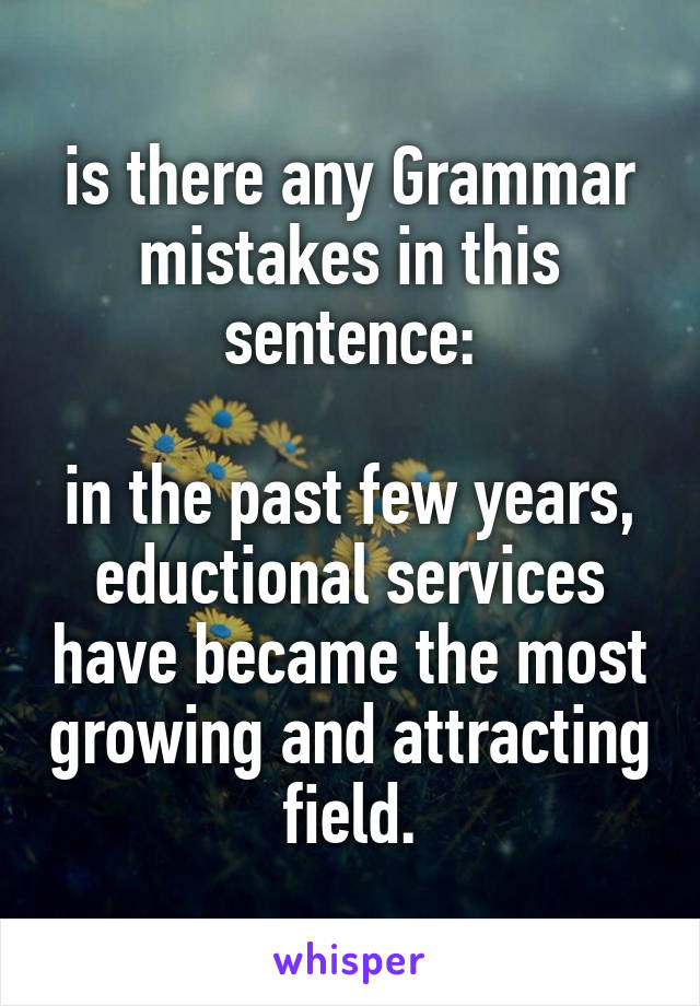 is there any Grammar mistakes in this sentence:

in the past few years, eductional services have became the most growing and attracting field.