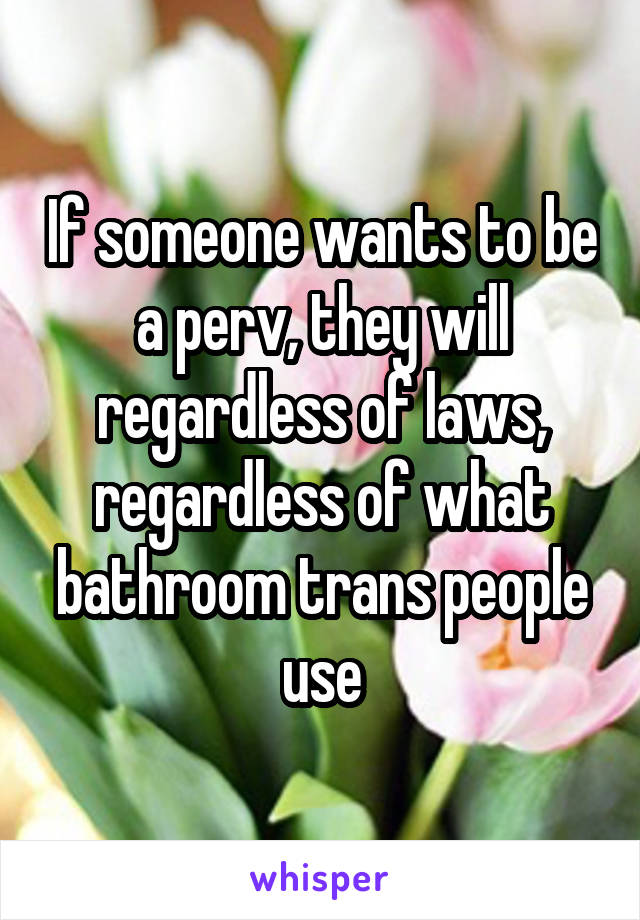 If someone wants to be a perv, they will regardless of laws, regardless of what bathroom trans people use
