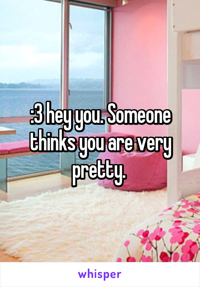 :3 hey you. Someone thinks you are very pretty. 