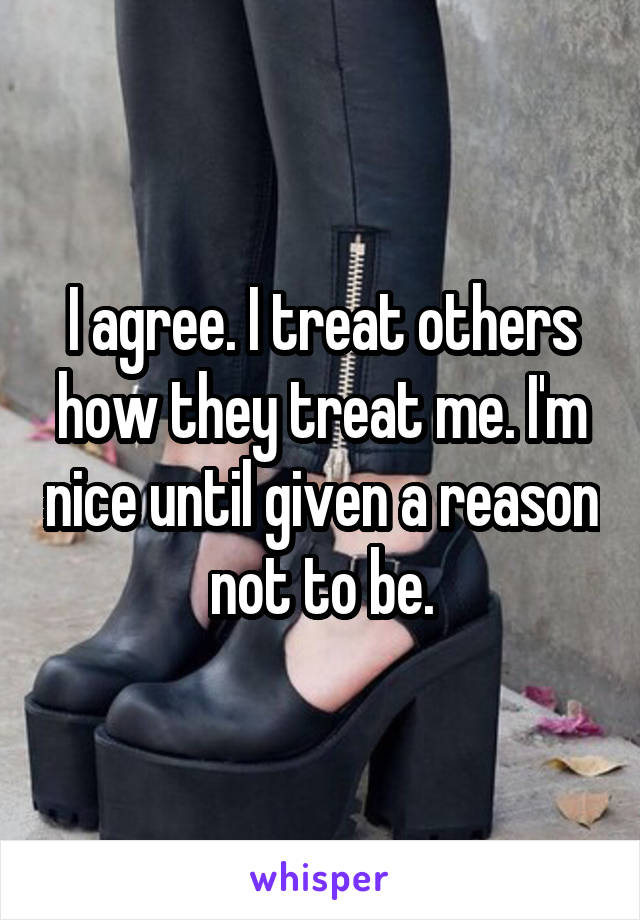 I agree. I treat others how they treat me. I'm nice until given a reason not to be.