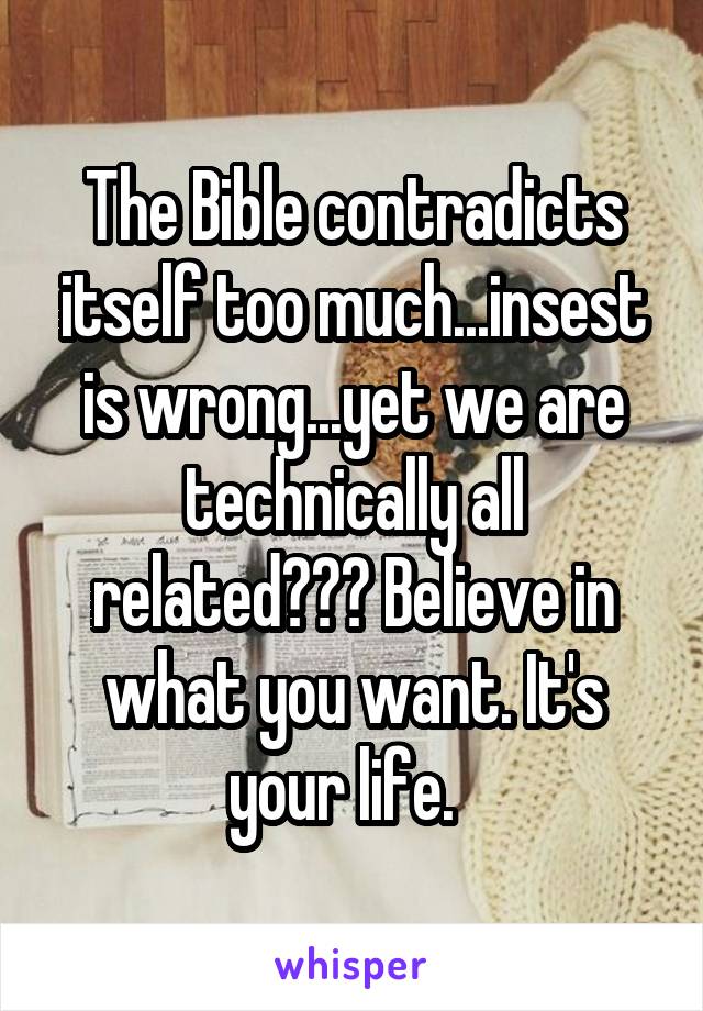 The Bible contradicts itself too much...insest is wrong...yet we are technically all related??? Believe in what you want. It's your life.  